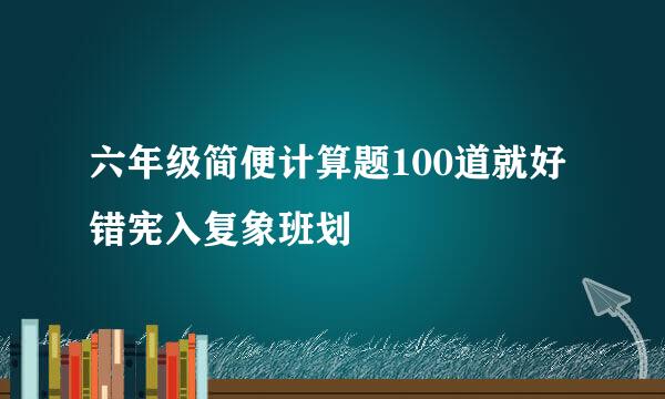 六年级简便计算题100道就好错宪入复象班划