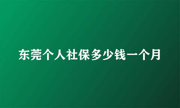 东莞个人社保多少钱一个月