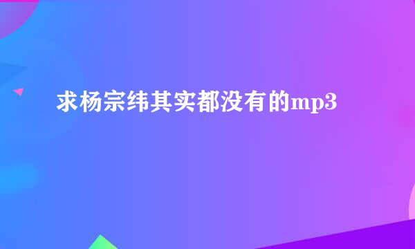 求杨宗纬其实都没有的mp3