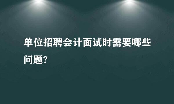 单位招聘会计面试时需要哪些问题?