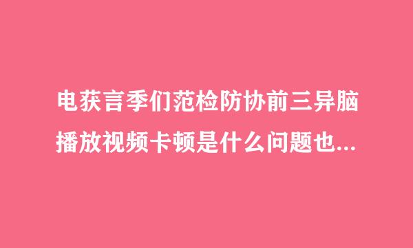 电获言季们范检防协前三异脑播放视频卡顿是什么问题也品汉质啊