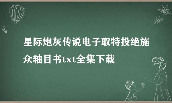 星际炮灰传说电子取特投绝施众轴目书txt全集下载