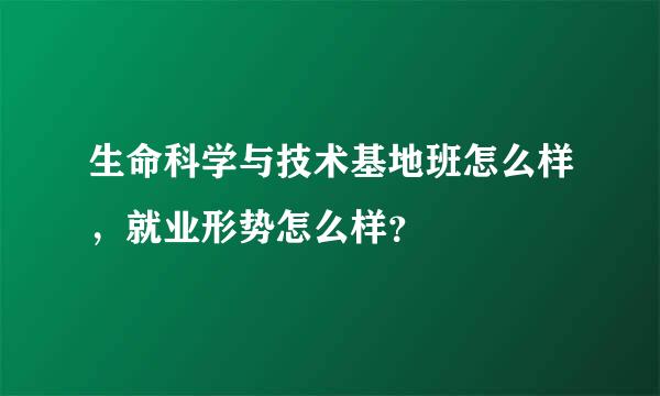 生命科学与技术基地班怎么样，就业形势怎么样？