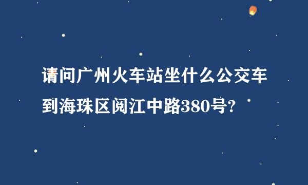 请问广州火车站坐什么公交车到海珠区阅江中路380号?