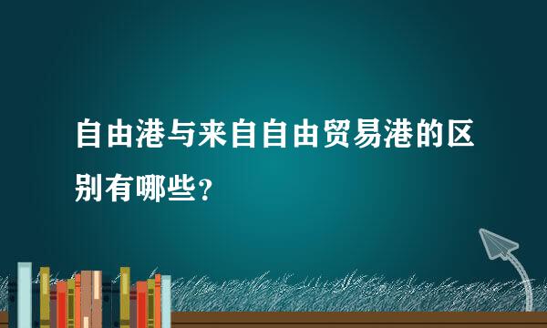 自由港与来自自由贸易港的区别有哪些？