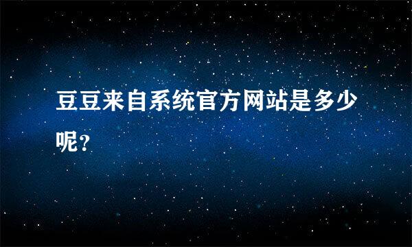 豆豆来自系统官方网站是多少呢？