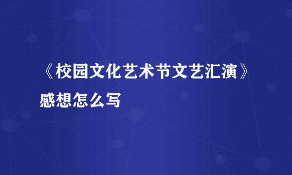 《校园文化艺术节文艺汇演》感想怎么写