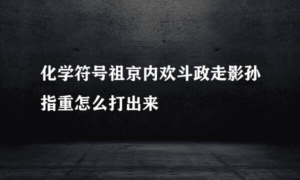 化学符号祖京内欢斗政走影孙指重怎么打出来