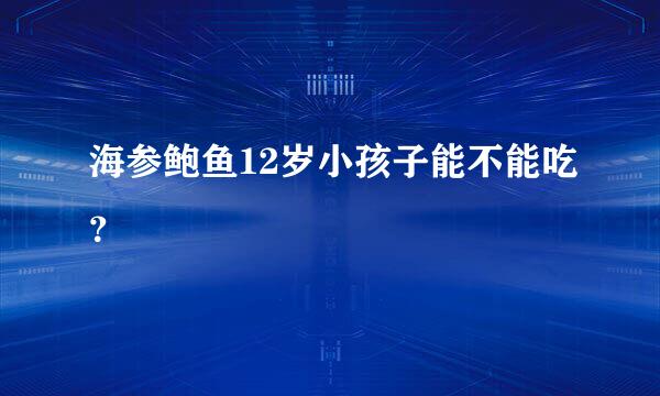 海参鲍鱼12岁小孩子能不能吃？