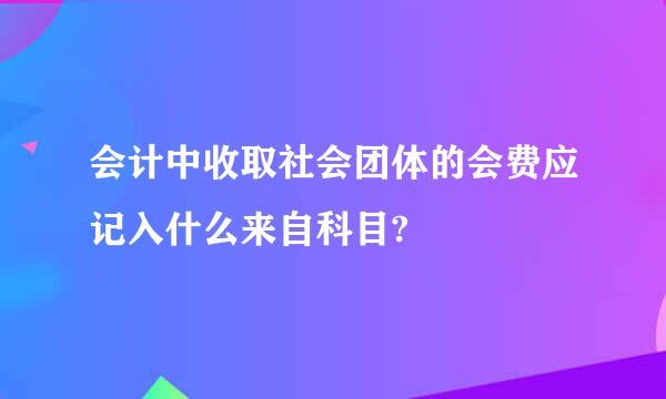 会计中收取社会团体的会费应记入什么来自科目?