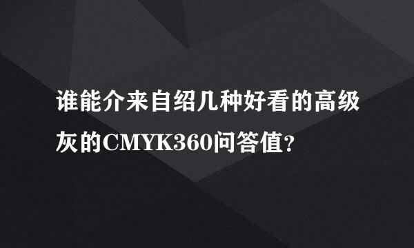 谁能介来自绍几种好看的高级灰的CMYK360问答值？