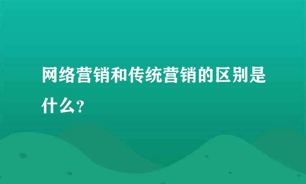 网络营销和传统营销的区别是什么？