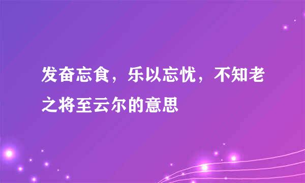 发奋忘食，乐以忘忧，不知老之将至云尔的意思