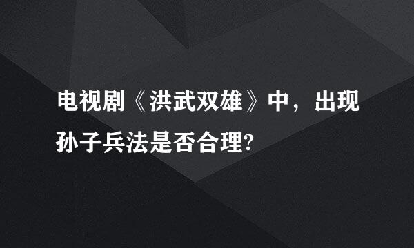 电视剧《洪武双雄》中，出现孙子兵法是否合理?