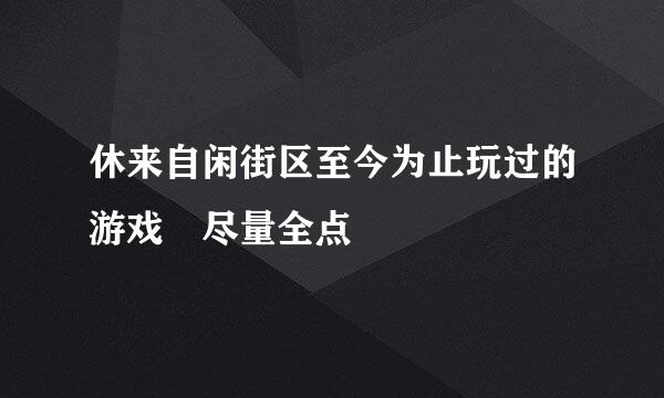 休来自闲街区至今为止玩过的游戏 尽量全点