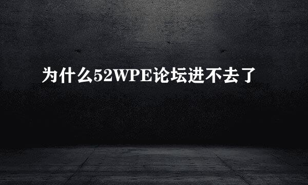 为什么52WPE论坛进不去了