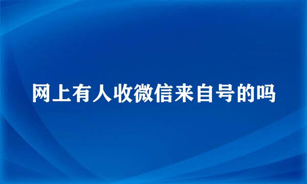 网上有人收微信来自号的吗