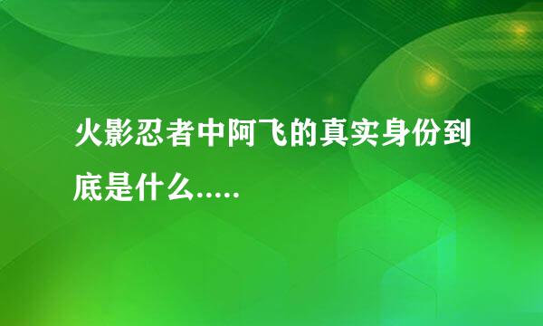 火影忍者中阿飞的真实身份到底是什么.....