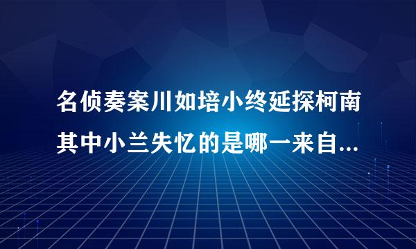 名侦奏案川如培小终延探柯南其中小兰失忆的是哪一来自集呢？我记得是200多集临顾。