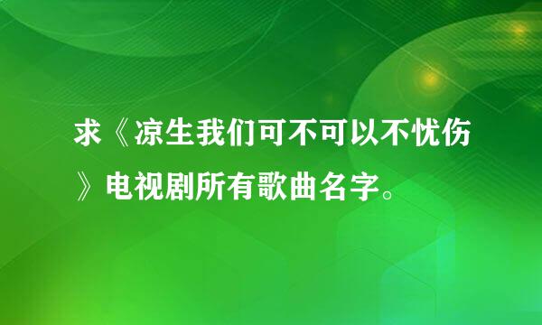 求《凉生我们可不可以不忧伤》电视剧所有歌曲名字。