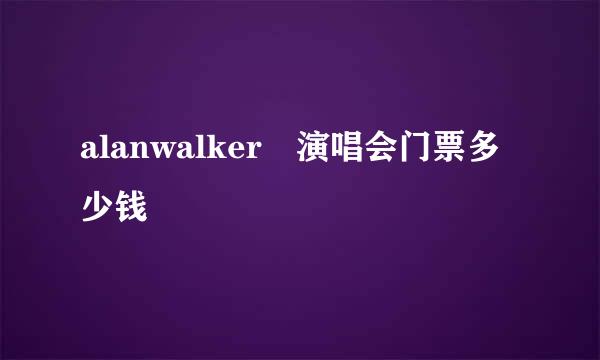 alanwalker 演唱会门票多少钱