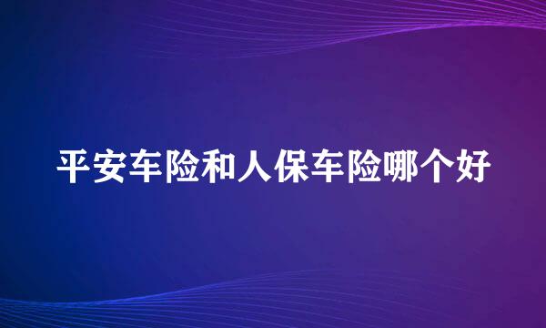 平安车险和人保车险哪个好