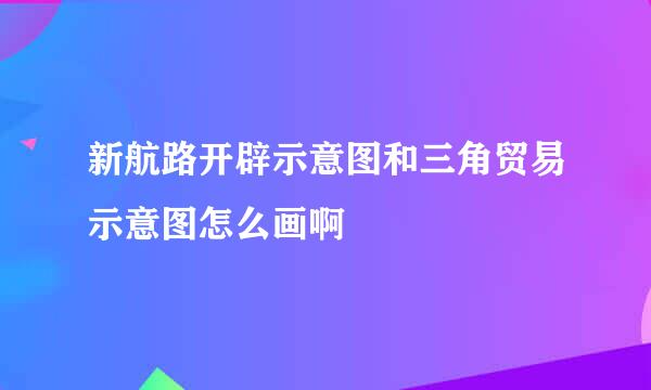 新航路开辟示意图和三角贸易示意图怎么画啊