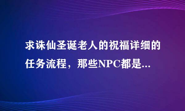 求诛仙圣诞老人的祝福详细的任务流程，那些NPC都是谁来自？每一步的具体坐标多少？还有顺序是什么？每一