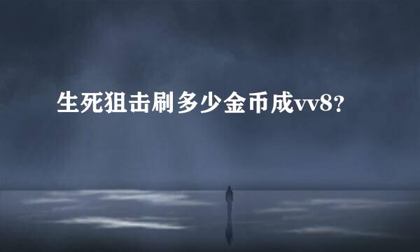 生死狙击刷多少金币成vv8？