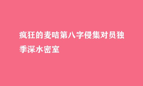 疯狂的麦咭第八字侵集对员独季深水密室