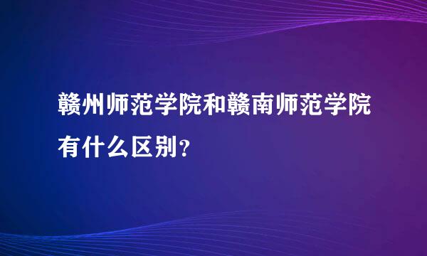 赣州师范学院和赣南师范学院有什么区别？