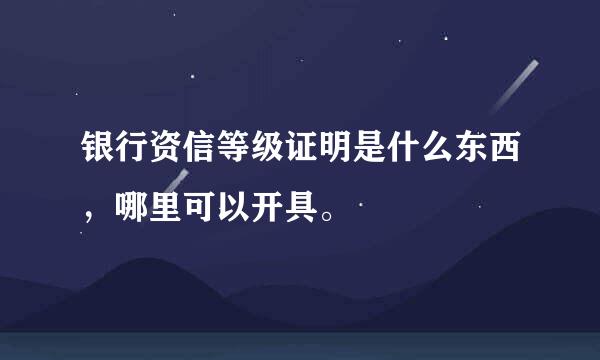 银行资信等级证明是什么东西，哪里可以开具。