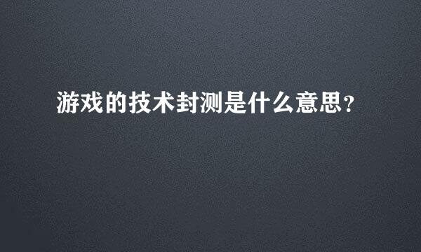 游戏的技术封测是什么意思？