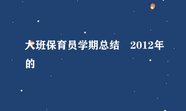 大班保育员学期总结 2012年的