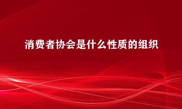 消费者协会是什么性质的组织