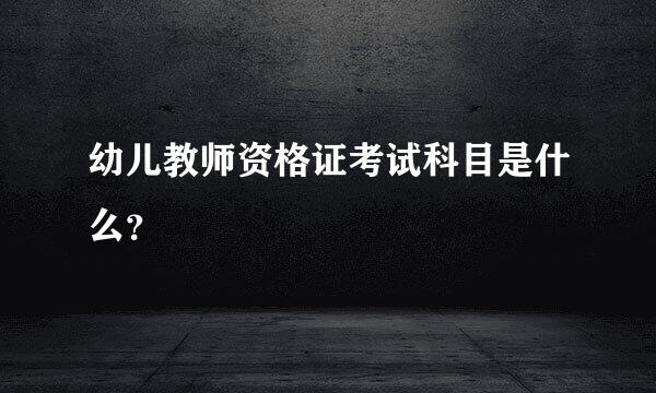 幼儿教师资格证考试科目是什么？