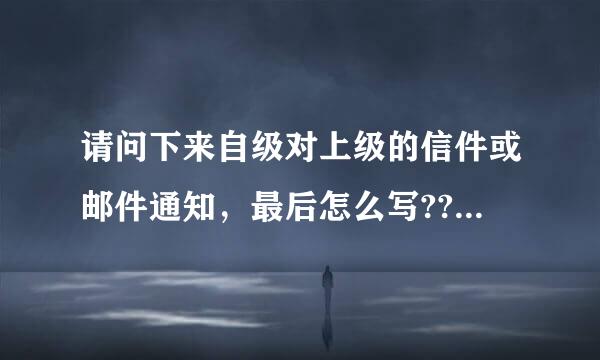 请问下来自级对上级的信件或邮件通知，最后怎么写??赶术因为据说“请知悉”是上级对下级的。