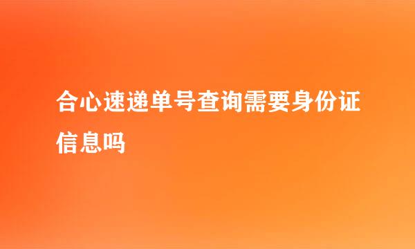 合心速递单号查询需要身份证信息吗