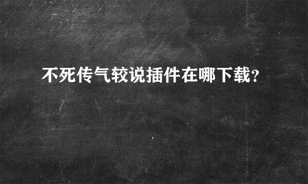 不死传气较说插件在哪下载？