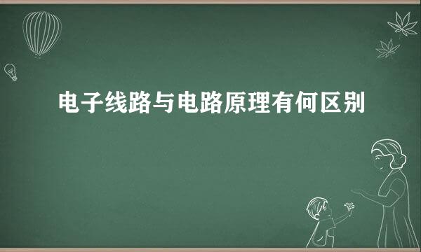 电子线路与电路原理有何区别