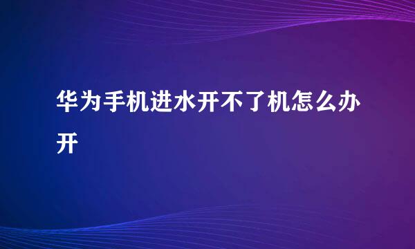 华为手机进水开不了机怎么办开