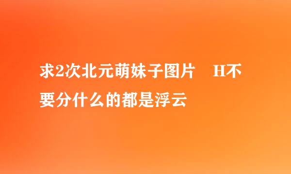 求2次北元萌妹子图片 H不要分什么的都是浮云