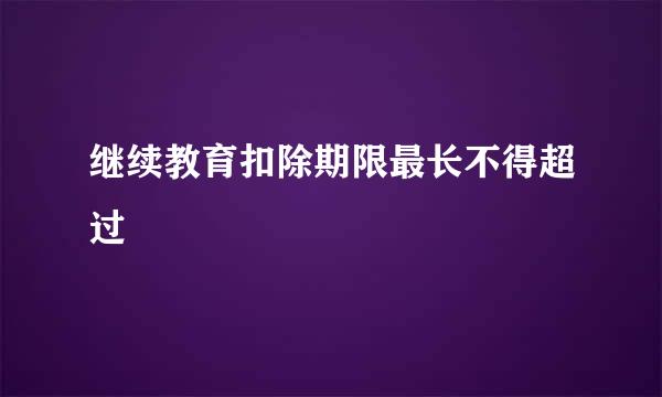 继续教育扣除期限最长不得超过