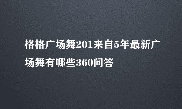 格格广场舞201来自5年最新广场舞有哪些360问答