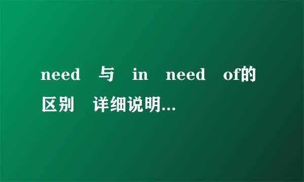 need 与 in need of的区别 详细说明一下,谢谢