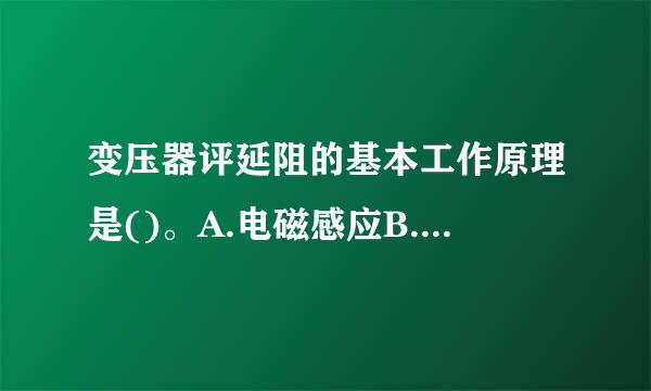 变压器评延阻的基本工作原理是()。A.电磁感应B.电流的磁效应C.楞次定律D.磁路欧姆定律请帮忙给出正确答案和分析，谢谢！