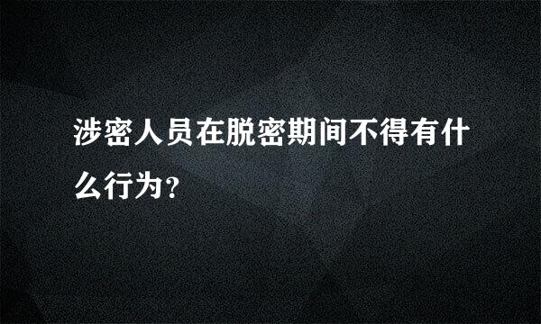 涉密人员在脱密期间不得有什么行为？