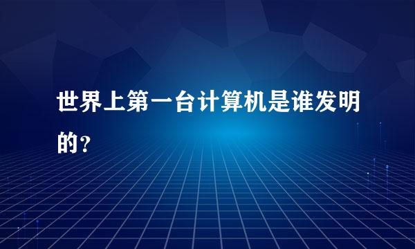 世界上第一台计算机是谁发明的？