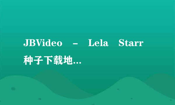 JBVideo - Lela Starr种子下载地址有么？急求！！！