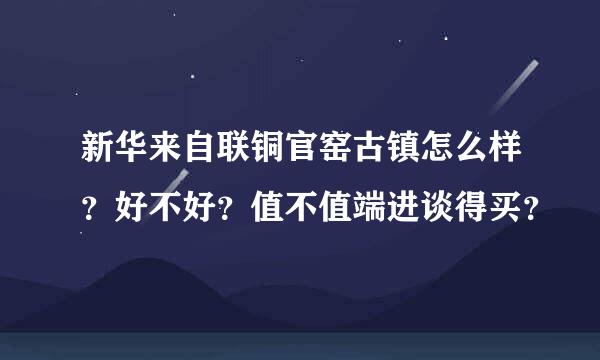 新华来自联铜官窑古镇怎么样？好不好？值不值端进谈得买？